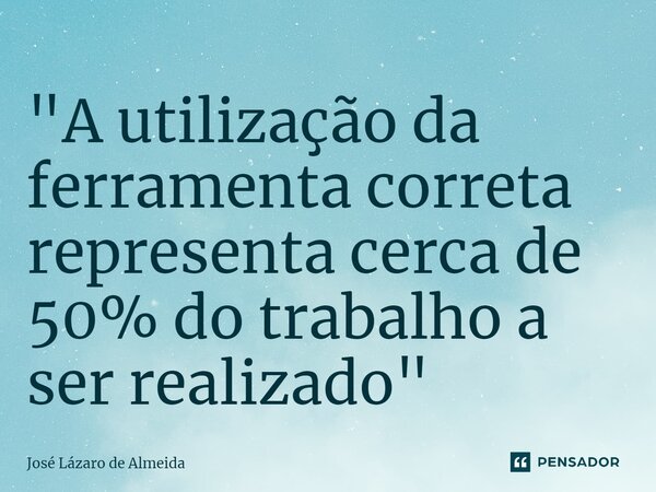 "⁠A utilização da ferramenta correta representa cerca de 50% do trabalho a ser realizado"... Frase de José Lázaro de Almeida.