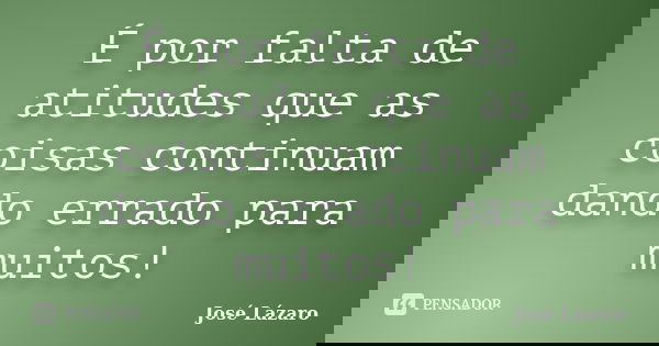 É por falta de atitudes que as coisas continuam dando errado para muitos!... Frase de José Lázaro.