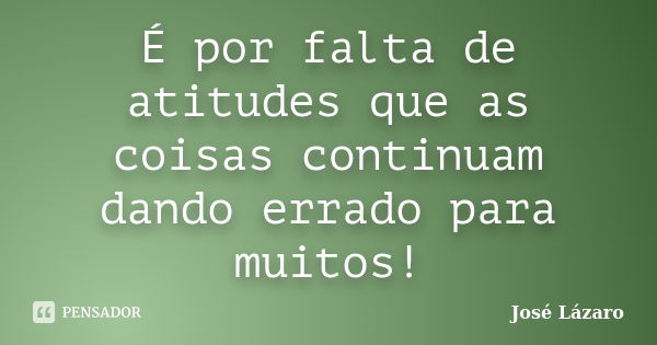 É por falta de atitudes que as coisas continuam dando errado para muitos!... Frase de José Lázaro.