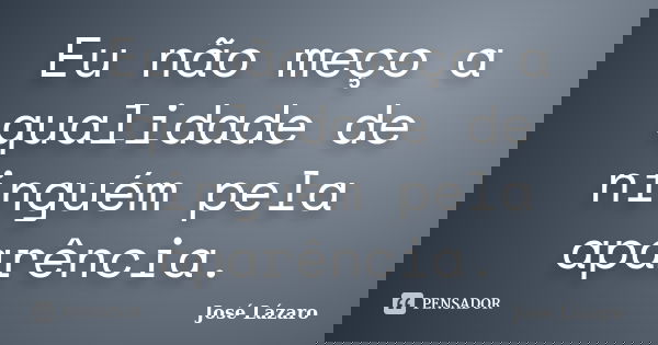Eu não meço a qualidade de ninguém pela aparência.... Frase de José Lázaro.