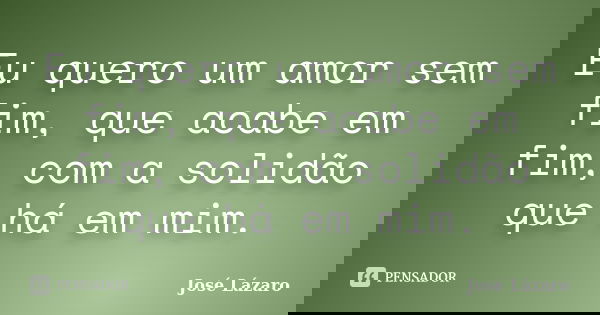 Eu quero um amor sem fim, que acabe em fim, com a solidão que há em mim.... Frase de José Lázaro.