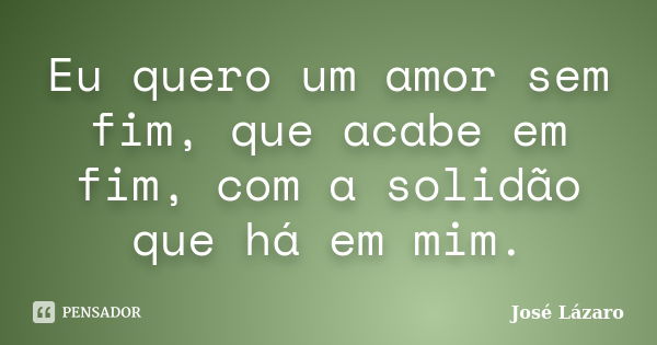 Eu quero um amor sem fim, que acabe em fim, com a solidão que há em mim.... Frase de José Lázaro.