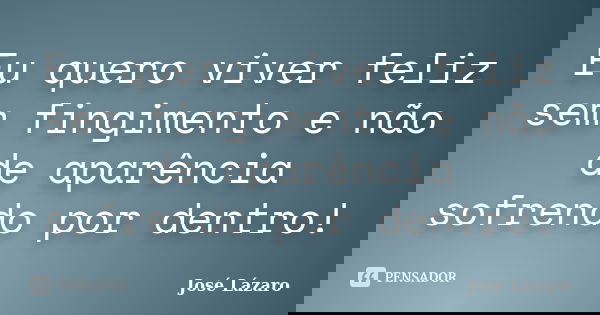 Eu quero viver feliz sem fingimento e não de aparência sofrendo por dentro!... Frase de José Lázaro.