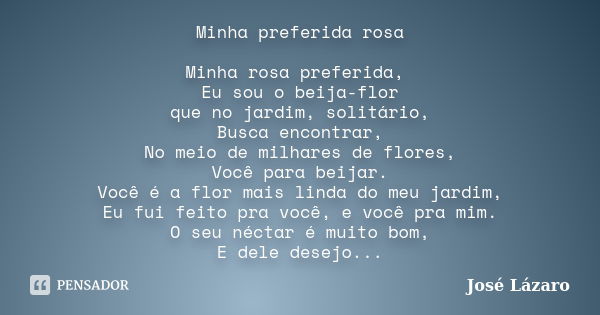 Minha preferida rosa Minha rosa preferida, Eu sou o beija-flor que no jardim, solitário, Busca encontrar, No meio de milhares de flores, Você para beijar. Você ... Frase de José Lázaro.