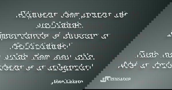 Riqueza tem prazo de validade. Importante é buscar a felicidade! Tudo na vida tem seu dia. Até a tristeza e a alegria!... Frase de José Lázaro.