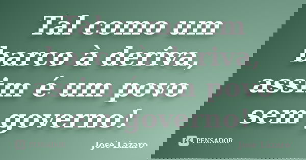 Tal como um barco à deriva, assim é um povo sem governo!... Frase de José Lázaro.