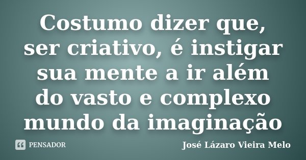 Costumo dizer que, ser criativo, é instigar sua mente a ir além do vasto e complexo mundo da imaginação... Frase de José lazaro vieira melo.