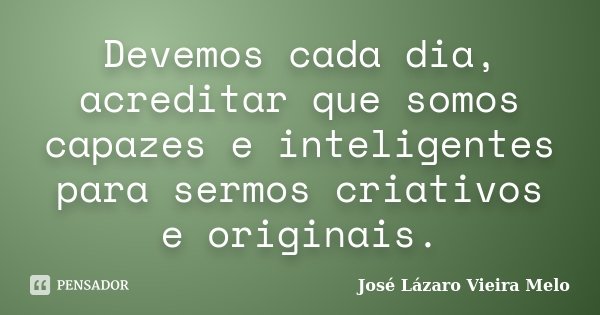 Devemos cada dia, acreditar que somos capazes e inteligentes para sermos criativos e originais.... Frase de José lazaro vieira melo.
