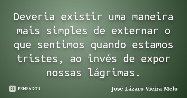 Deveria existir uma maneira mais simples de externar o que sentimos quando estamos tristes, ao invés de expor nossas lágrimas.... Frase de José Lázaro Vieira Melo.