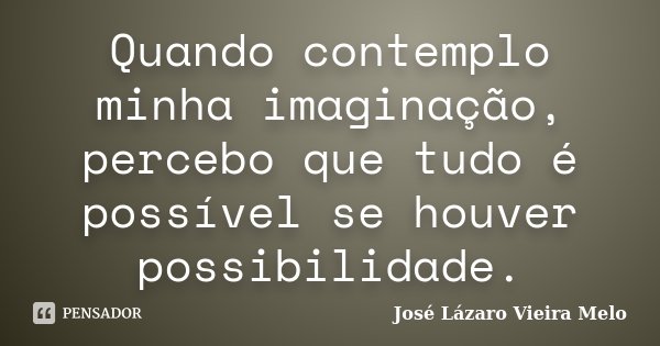 Quando contemplo minha imaginação, percebo que tudo é possível se houver possibilidade.... Frase de José Lázaro Vieira Melo.