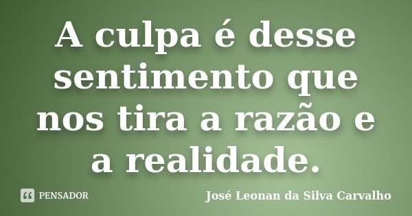 A culpa é desse sentimento que nos tira a razão e a realidade.... Frase de José Leonan da Silva Carvalho.