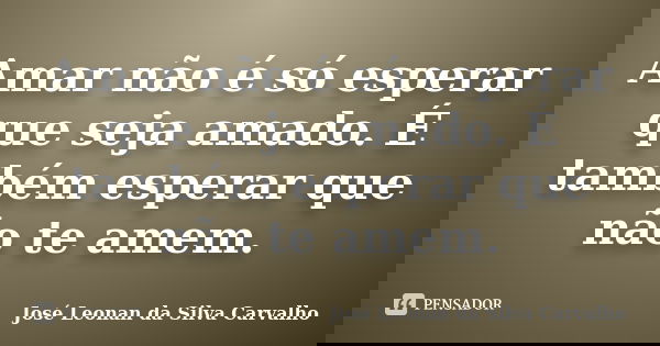 Amar não é só esperar que seja amado. É também esperar que não te amem.... Frase de José Leonan da Silva Carvalho.