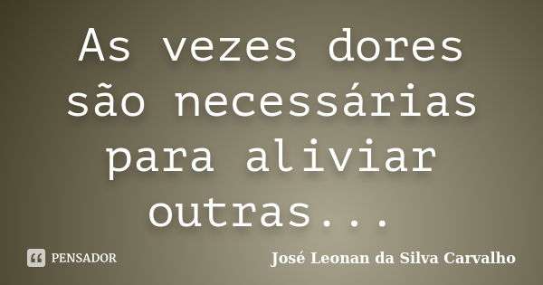 As vezes dores são necessárias para aliviar outras...... Frase de José Leonan da Silva Carvalho.