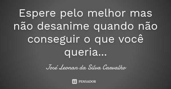 Espere pelo melhor mas não desanime quando não conseguir o que você queria...... Frase de José Leonan da Silva Carvalho.