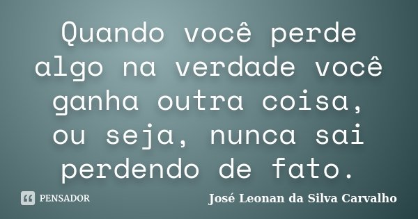 Quando você perde algo na verdade você ganha outra coisa, ou seja, nunca sai perdendo de fato.... Frase de José Leonan da Silva Carvalho.