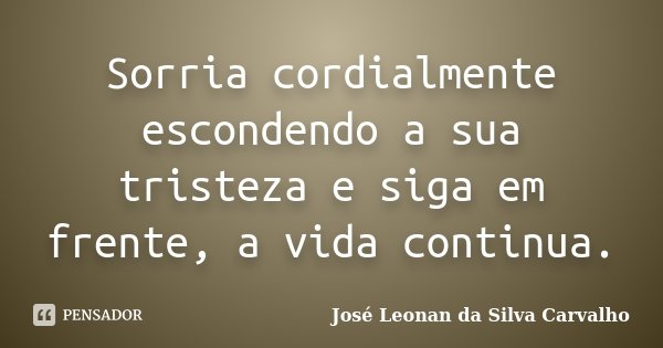 Sorria cordialmente escondendo a sua tristeza e siga em frente, a vida continua.... Frase de José Leonan da Silva Carvalho.