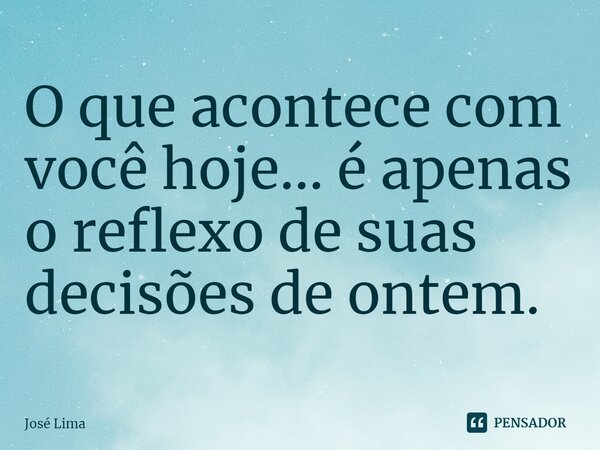 O que acontece com você hoje... é apenas o reflexo de suas decisões de ontem.⁠... Frase de José Lima.