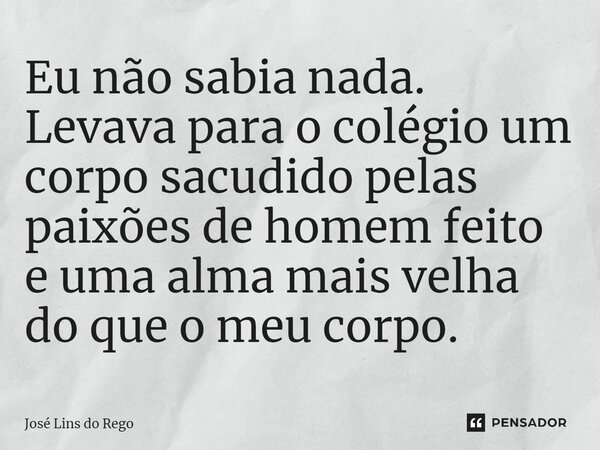 ⁠Eu não sabia nada. Levava para o colégio um corpo sacudido pelas paixões de homem feito e uma alma mais velha do que o meu corpo.... Frase de José Lins do Rego.
