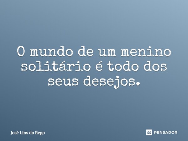 ⁠O mundo de um menino solitário é todo dos seus desejos.... Frase de José Lins do Rego.
