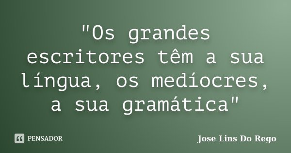 "Os grandes escritores têm a sua língua, os medíocres, a sua gramática"... Frase de Jose Lins Do Rego.