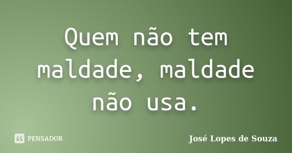 Quem não tem maldade, maldade não usa.... Frase de José Lopes de Souza.