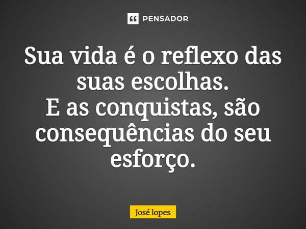 ⁠Sua vida é o reflexo das suas escolhas. E as conquistas, são consequências do seu esforço.... Frase de José lopes.