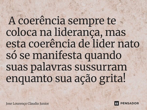 ⁠ A coerência sempre te coloca na liderança, mas esta coerência de lider nato só se manifesta quando suas palavras sussurram enquanto sua ação grita!... Frase de Jose Lourenço Claudio Junior.