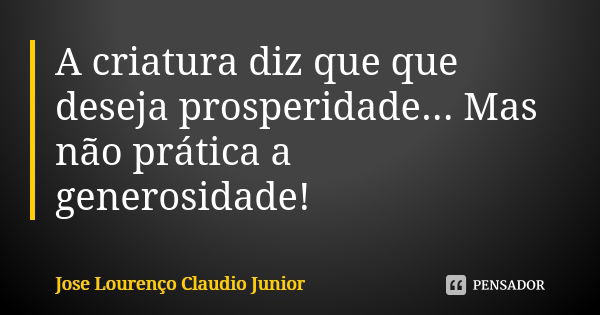 A criatura diz que que deseja prosperidade... Mas não prática a generosidade!... Frase de Jose Lourenço Claudio Junior.