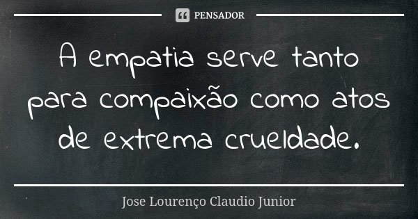 A empatia serve tanto para compaixão como atos de extrema crueldade.... Frase de Jose Lourenço Claudio Junior.