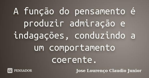 A função do pensamento é produzir admiração e indagações, conduzindo a um comportamento coerente.... Frase de Jose Lourenço Claudio Junior.