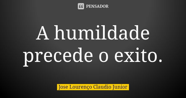 A humildade precede o exito.... Frase de Jose Lourenço Claudio Junior.