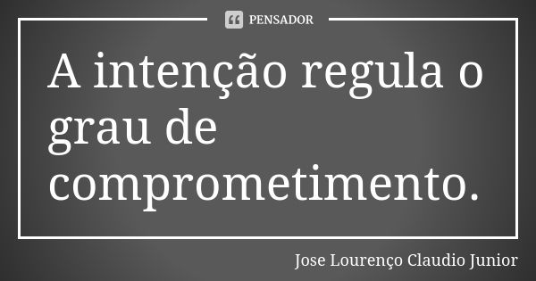 A intenção regula o grau de comprometimento.... Frase de Jose Lourenço Claudio Junior.