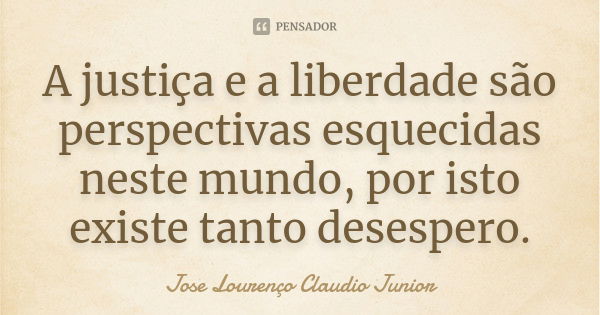 A justiça e a liberdade são perspectivas esquecidas neste mundo, por isto existe tanto desespero.... Frase de Jose Lourenço Claudio Junior.