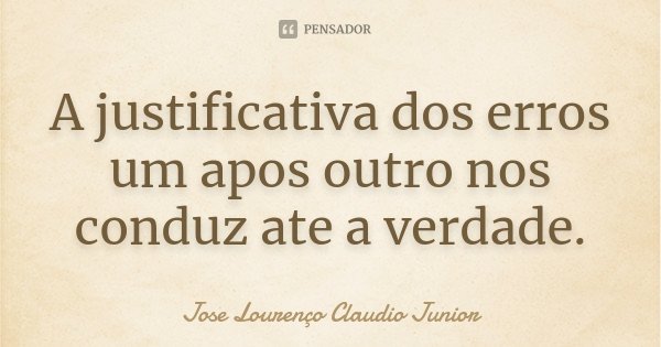 A justificativa dos erros um apos outro nos conduz ate a verdade.... Frase de Jose Lourenço Claudio Junior.