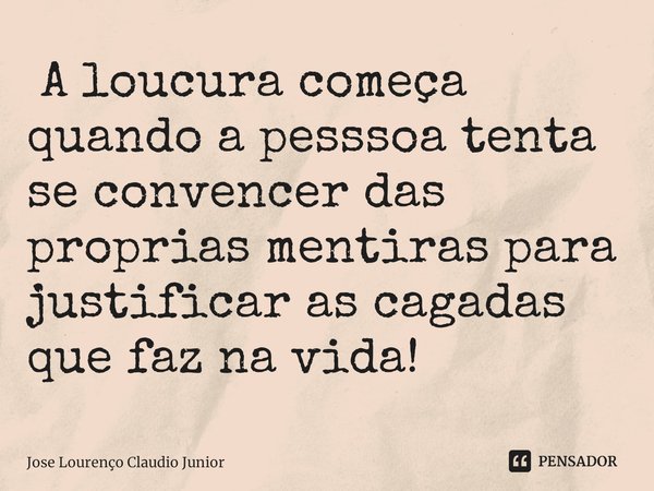 ⁠ A loucura começa quando a pesssoa tenta se convencer das proprias mentiras para justificar as cagadas que faz na vida!... Frase de Jose Lourenço Claudio Junior.
