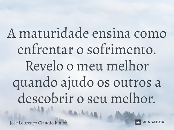 ⁠A maturidade ensina como enfrentar o sofrimento. Revelo o meu melhor quando ajudo os outros a descobrir o seu melhor.... Frase de Jose Lourenço Claudio Junior.