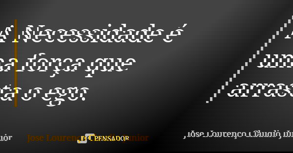 A Necessidade é uma força que arrasta o ego.... Frase de Jose Lourenço Claudio Junior.