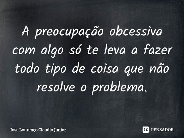 ⁠A preocupação obcessiva com algo só te leva a fazer todo tipo de coisa que não resolve o problema.... Frase de Jose Lourenço Claudio Junior.