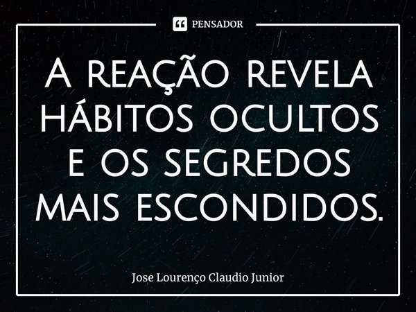 ⁠A reação revela hábitos ocultos e os segredos mais escondidos.... Frase de Jose Lourenço Claudio Junior.