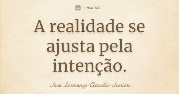 A realidade se ajusta pela intenção.... Frase de Jose Lourenço Claudio Junior.