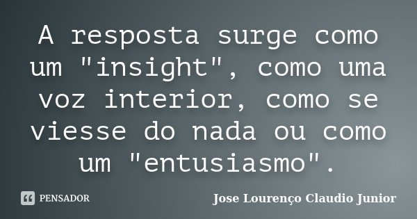 A resposta surge como um "insight", como uma voz interior, como se viesse do nada ou como um "entusiasmo".... Frase de Jose Lourenço Claudio Junior.