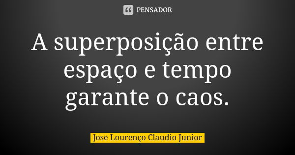 A superposição entre espaço e tempo garante o caos.... Frase de Jose Lourenço Claudio Junior.