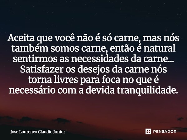 Aceita que você não é só carne, mas nós também somos carne, então é natural sentirmos as necessidades da carne... Satisfazer os desejos da carne nós torna livr... Frase de Jose Lourenço Claudio Junior.