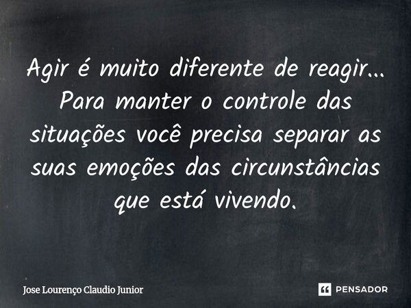 ⁠Agir é muito diferente de reagir... Para manter o controle das situações você precisa separar as suas emoções das circunstâncias que está vivendo.... Frase de Jose Lourenço Claudio Junior.