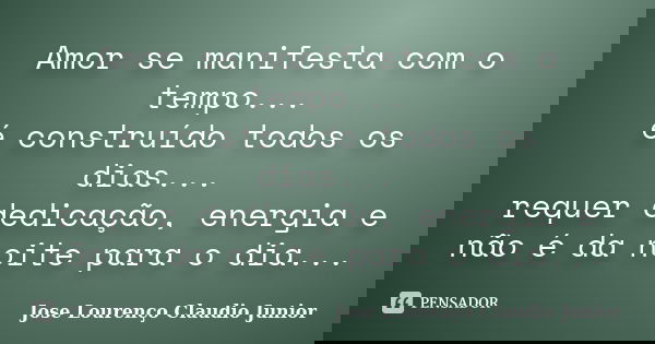 Amor se manifesta com o tempo... é construído todos os dias... requer dedicação, energia e não é da noite para o dia...... Frase de Jose Lourenço Claudio Junior.