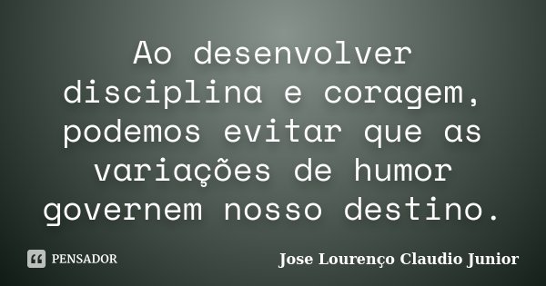 Ao desenvolver disciplina e coragem, podemos evitar que as variações de humor governem nosso destino.... Frase de Jose Lourenço Claudio Junior.