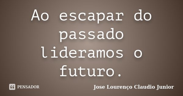 Ao escapar do passado lideramos o futuro.... Frase de Jose Lourenço Claudio Junior.