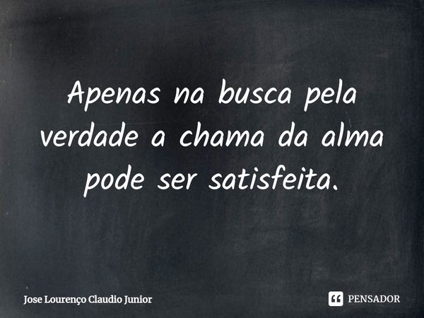 ⁠Apenas na busca pela verdade a chama da alma pode ser satisfeita.... Frase de Jose Lourenço Claudio Junior.