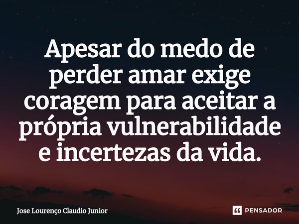 Apesar do medo de perder amar exige coragem para aceitar a própria vulnerabilidade e incertezas da vida.... Frase de Jose Lourenço Claudio Junior.