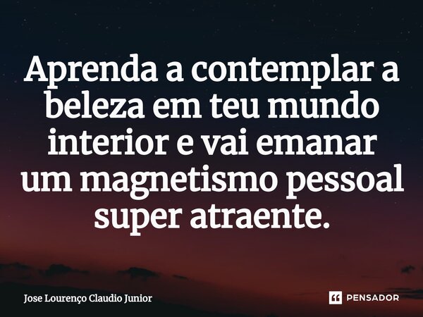 ⁠Aprenda a contemplar a beleza em teu mundo interior e vai emanar um magnetismo pessoal super atraente.... Frase de Jose Lourenço Claudio Junior.